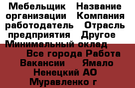 Мебельщик › Название организации ­ Компания-работодатель › Отрасль предприятия ­ Другое › Минимальный оклад ­ 30 000 - Все города Работа » Вакансии   . Ямало-Ненецкий АО,Муравленко г.